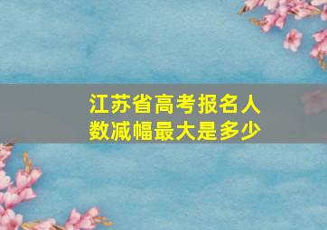 江苏省高考报名人数减幅最大是多少