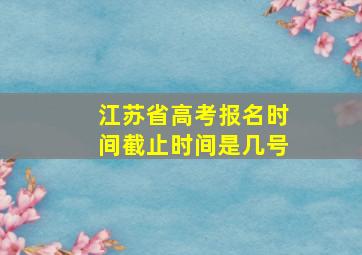 江苏省高考报名时间截止时间是几号