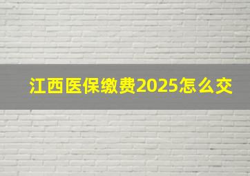 江西医保缴费2025怎么交