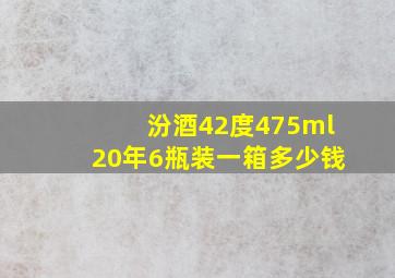 汾酒42度475ml20年6瓶装一箱多少钱