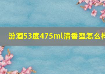 汾酒53度475ml清香型怎么样