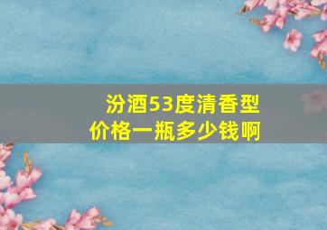 汾酒53度清香型价格一瓶多少钱啊