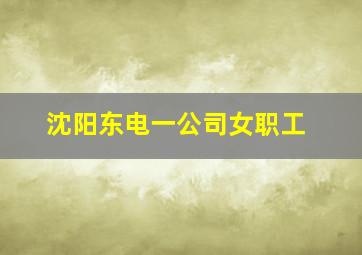 沈阳东电一公司女职工