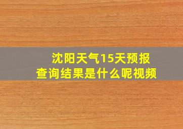 沈阳天气15天预报查询结果是什么呢视频