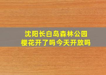 沈阳长白岛森林公园樱花开了吗今天开放吗