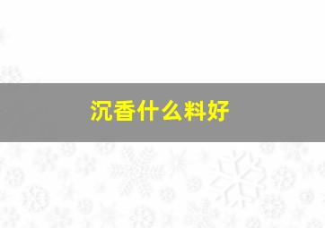 沉香什么料好