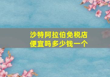 沙特阿拉伯免税店便宜吗多少钱一个