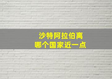 沙特阿拉伯离哪个国家近一点