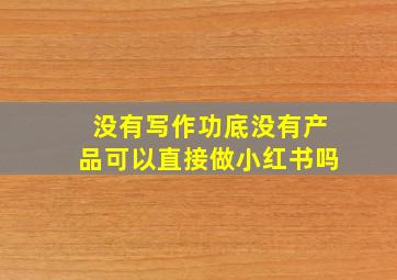 没有写作功底没有产品可以直接做小红书吗