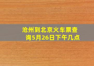 沧州到北京火车票查询5月26日下午几点