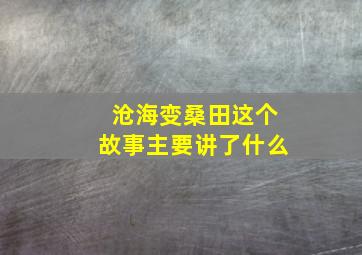 沧海变桑田这个故事主要讲了什么