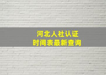 河北人社认证时间表最新查询