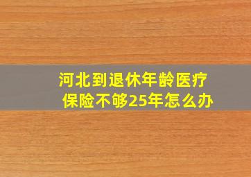 河北到退休年龄医疗保险不够25年怎么办