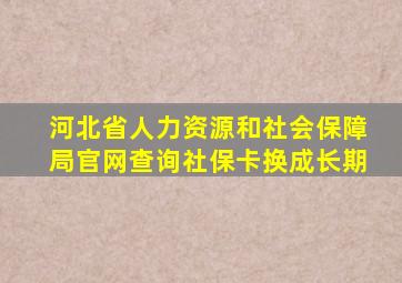 河北省人力资源和社会保障局官网查询社保卡换成长期