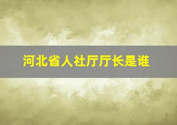 河北省人社厅厅长是谁