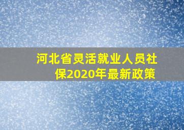 河北省灵活就业人员社保2020年最新政策