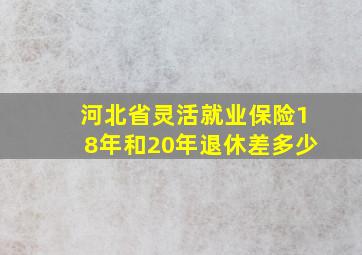 河北省灵活就业保险18年和20年退休差多少