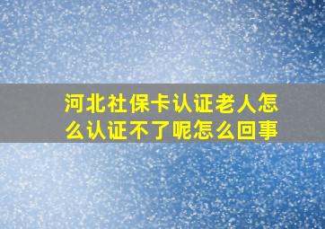 河北社保卡认证老人怎么认证不了呢怎么回事