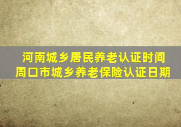 河南城乡居民养老认证时间周口市城乡养老保险认证日期