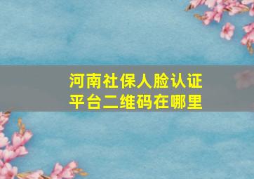 河南社保人脸认证平台二维码在哪里