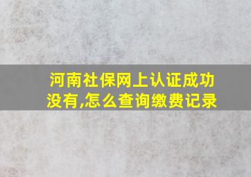 河南社保网上认证成功没有,怎么查询缴费记录