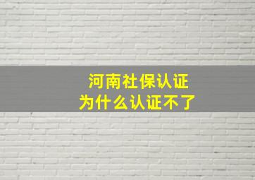 河南社保认证为什么认证不了