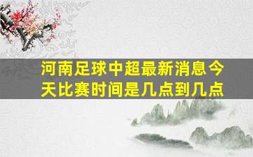 河南足球中超最新消息今天比赛时间是几点到几点