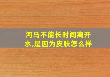 河马不能长时间离开水,是因为皮肤怎么样