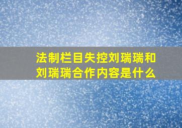 法制栏目失控刘瑞瑞和刘瑞瑞合作内容是什么