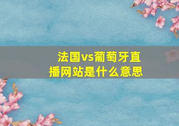 法国vs葡萄牙直播网站是什么意思