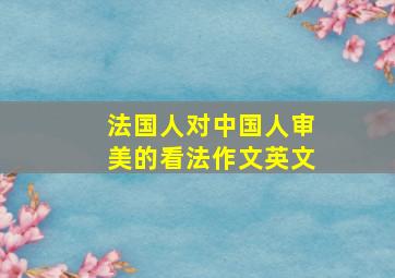 法国人对中国人审美的看法作文英文