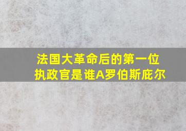 法国大革命后的第一位执政官是谁A罗伯斯庇尔