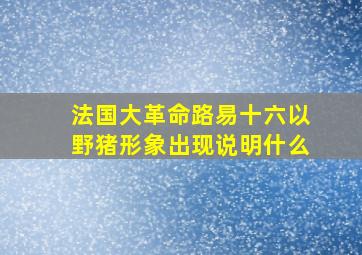 法国大革命路易十六以野猪形象出现说明什么