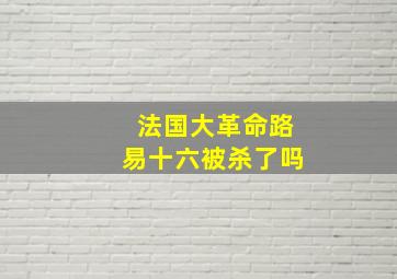 法国大革命路易十六被杀了吗