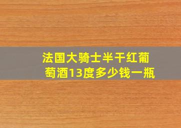 法国大骑士半干红葡萄酒13度多少钱一瓶