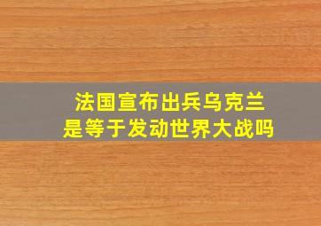 法国宣布出兵乌克兰是等于发动世界大战吗