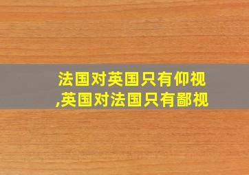 法国对英国只有仰视,英国对法国只有鄙视