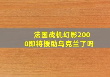 法国战机幻影2000即将援助乌克兰了吗