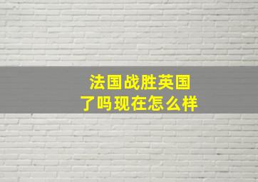 法国战胜英国了吗现在怎么样