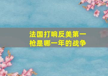 法国打响反美第一枪是哪一年的战争