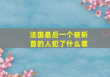 法国最后一个被斩首的人犯了什么罪