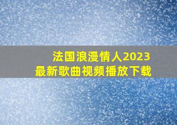 法国浪漫情人2023最新歌曲视频播放下载