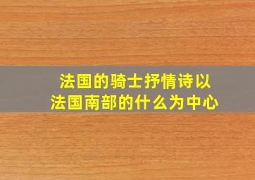 法国的骑士抒情诗以法国南部的什么为中心