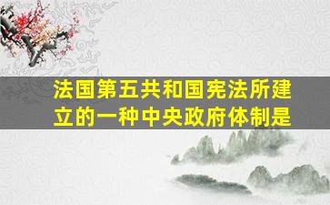 法国第五共和国宪法所建立的一种中央政府体制是