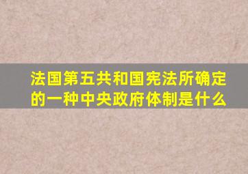 法国第五共和国宪法所确定的一种中央政府体制是什么