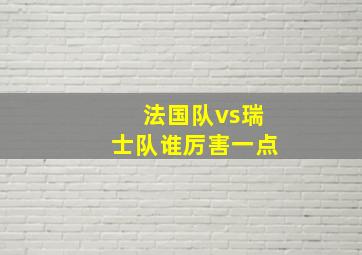 法国队vs瑞士队谁厉害一点