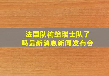 法国队输给瑞士队了吗最新消息新闻发布会