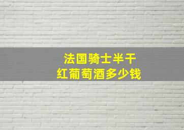 法国骑士半干红葡萄酒多少钱