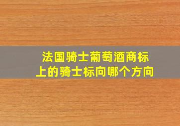 法国骑士葡萄酒商标上的骑士标向哪个方向