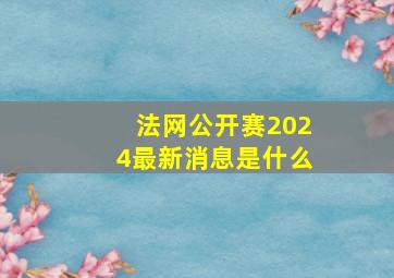 法网公开赛2024最新消息是什么